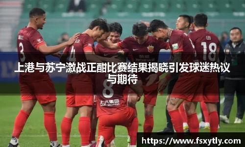 J9上港与苏宁激战正酣比赛结果揭晓引发球迷热议与期待