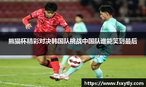 J9熊猫杯精彩对决韩国队挑战中国队谁能笑到最后